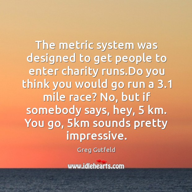 The metric system was designed to get people to enter charity runs. Greg Gutfeld Picture Quote