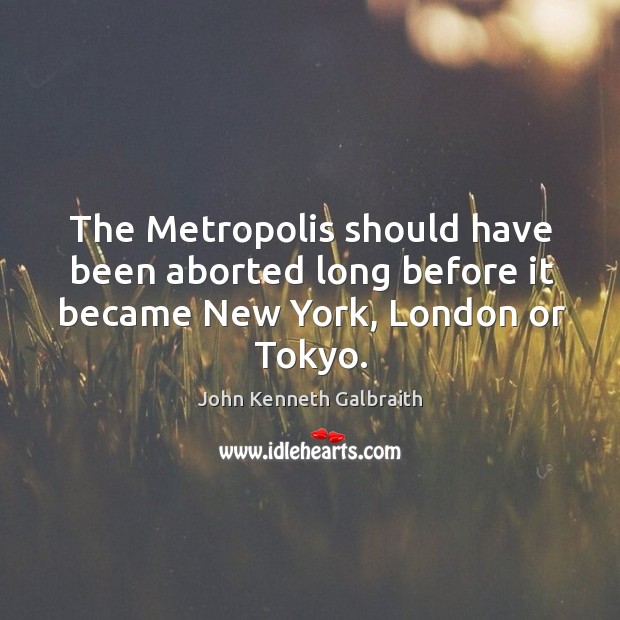 The metropolis should have been aborted long before it became new york, london or tokyo. John Kenneth Galbraith Picture Quote