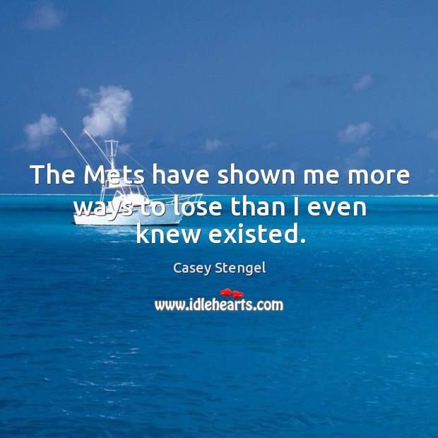 The mets have shown me more ways to lose than I even knew existed. Casey Stengel Picture Quote