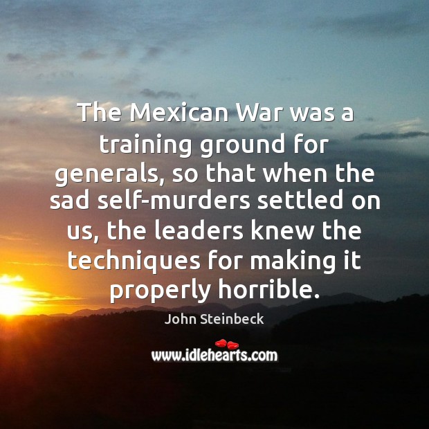 The Mexican War was a training ground for generals, so that when John Steinbeck Picture Quote