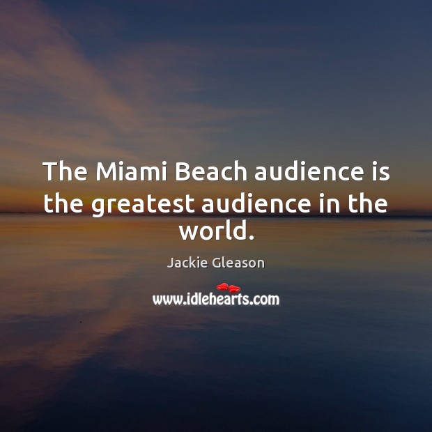The Miami Beach audience is the greatest audience in the world. Jackie Gleason Picture Quote