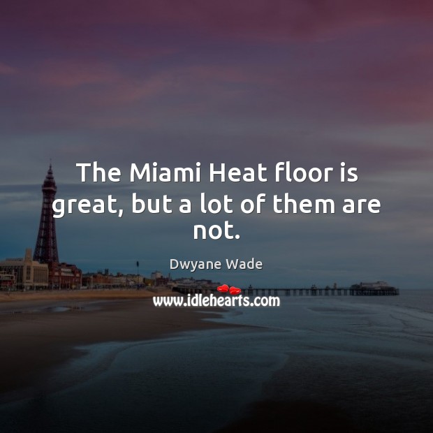 The Miami Heat floor is great, but a lot of them are not. Dwyane Wade Picture Quote