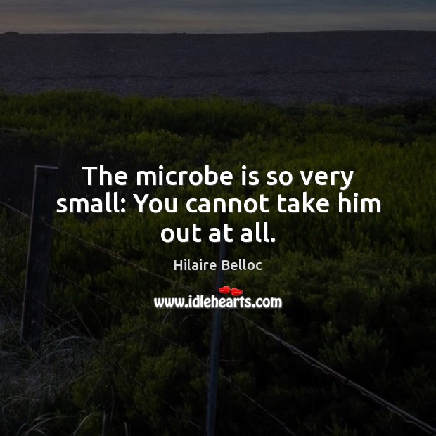 The microbe is so very small: You cannot take him out at all. Hilaire Belloc Picture Quote