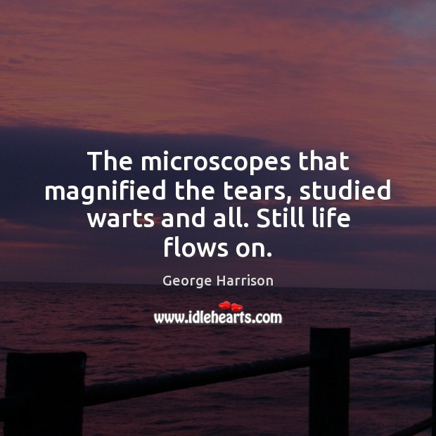 The microscopes that magnified the tears, studied warts and all. Still life flows on. George Harrison Picture Quote