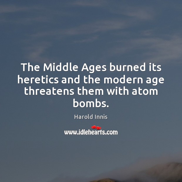The Middle Ages burned its heretics and the modern age threatens them with atom bombs. Harold Innis Picture Quote