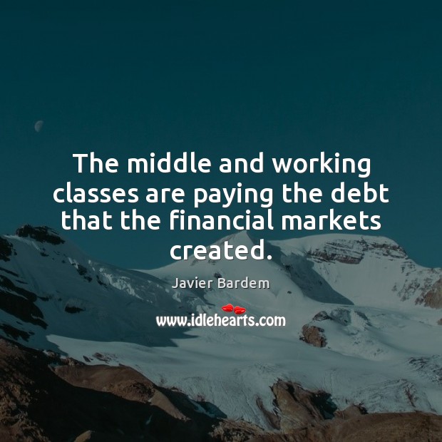 The middle and working classes are paying the debt that the financial markets created. Javier Bardem Picture Quote