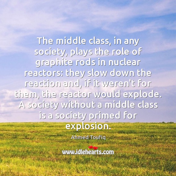 The middle class, in any society, plays the role of graphite rods Ahmed Toufiq Picture Quote