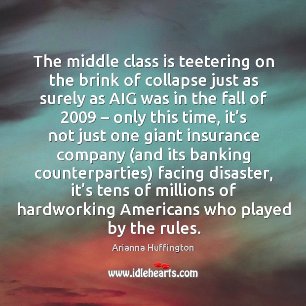 The middle class is teetering on the brink of collapse just as surely as aig was in the fall of 2009 – only this time Arianna Huffington Picture Quote
