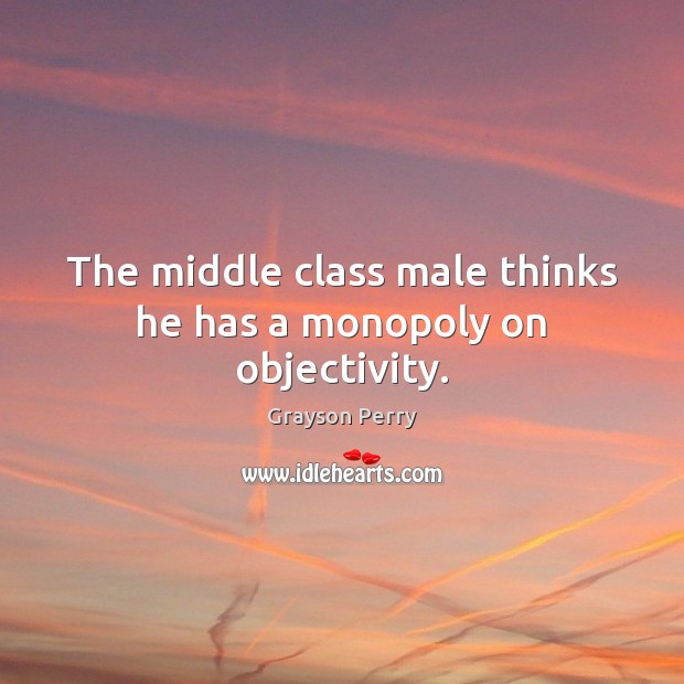 The middle class male thinks he has a monopoly on objectivity. Grayson Perry Picture Quote