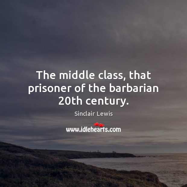 The middle class, that prisoner of the barbarian 20th century. Sinclair Lewis Picture Quote
