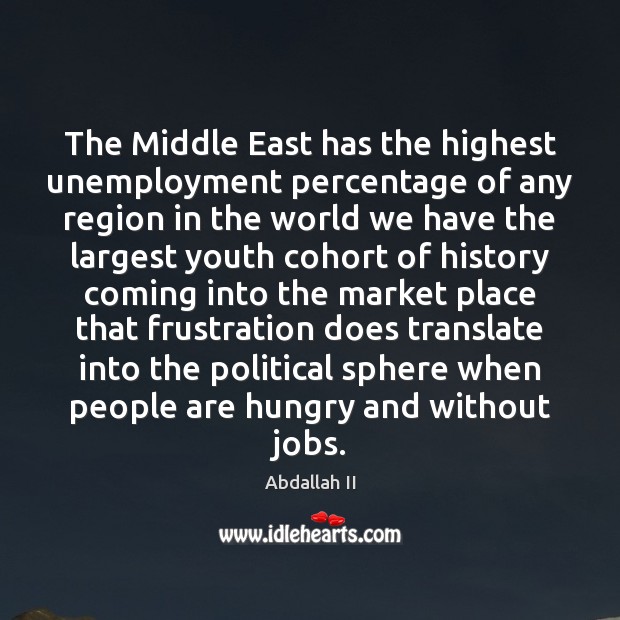 The Middle East has the highest unemployment percentage of any region in Abdallah II Picture Quote