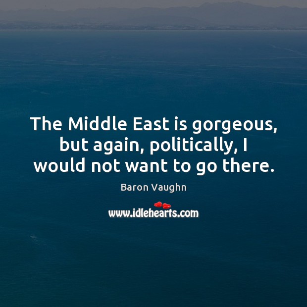 The Middle East is gorgeous, but again, politically, I would not want to go there. 