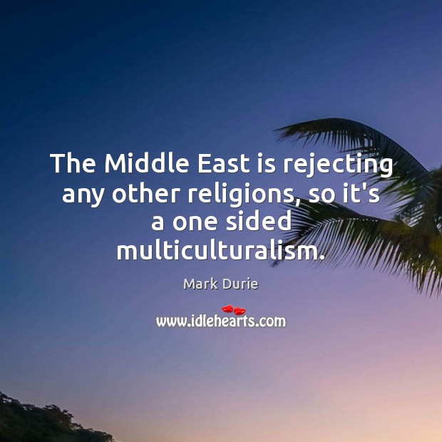 The Middle East is rejecting any other religions, so it’s a one sided multiculturalism. Mark Durie Picture Quote