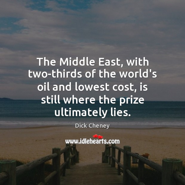 The Middle East, with two-thirds of the world’s oil and lowest cost, Dick Cheney Picture Quote