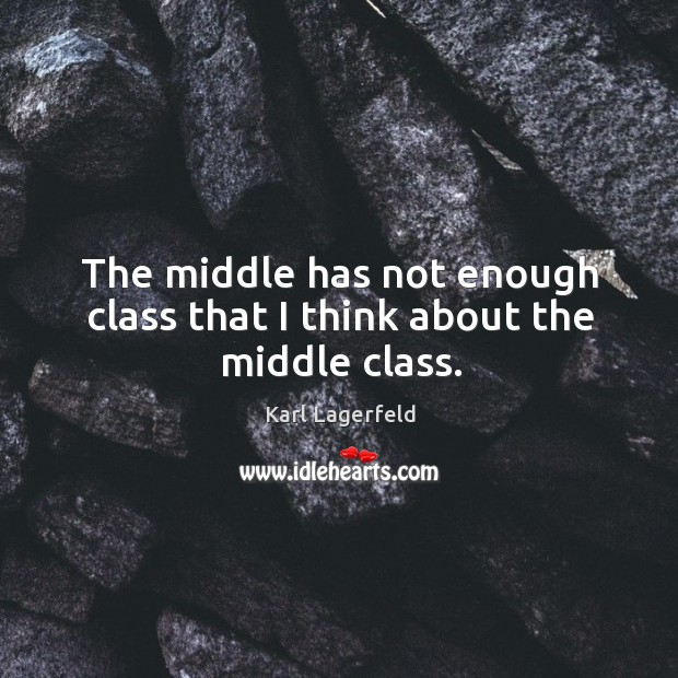 The middle has not enough class that I think about the middle class. Karl Lagerfeld Picture Quote