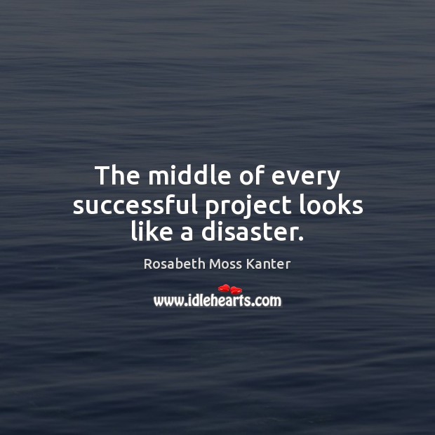 The middle of every successful project looks like a disaster. Rosabeth Moss Kanter Picture Quote