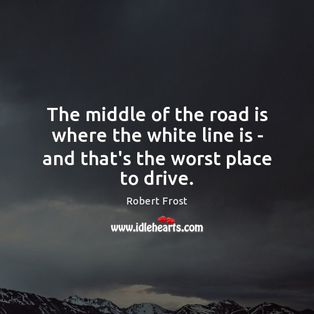The middle of the road is where the white line is – and that’s the worst place to drive. Robert Frost Picture Quote
