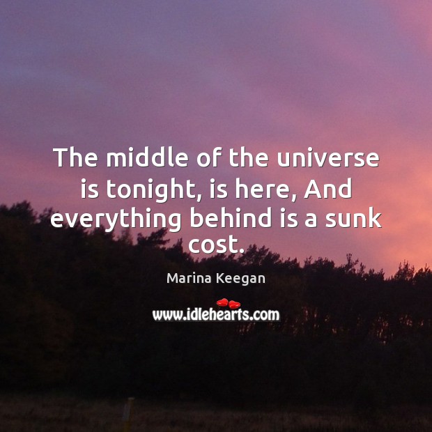 The middle of the universe is tonight, is here, And everything behind is a sunk cost. Marina Keegan Picture Quote