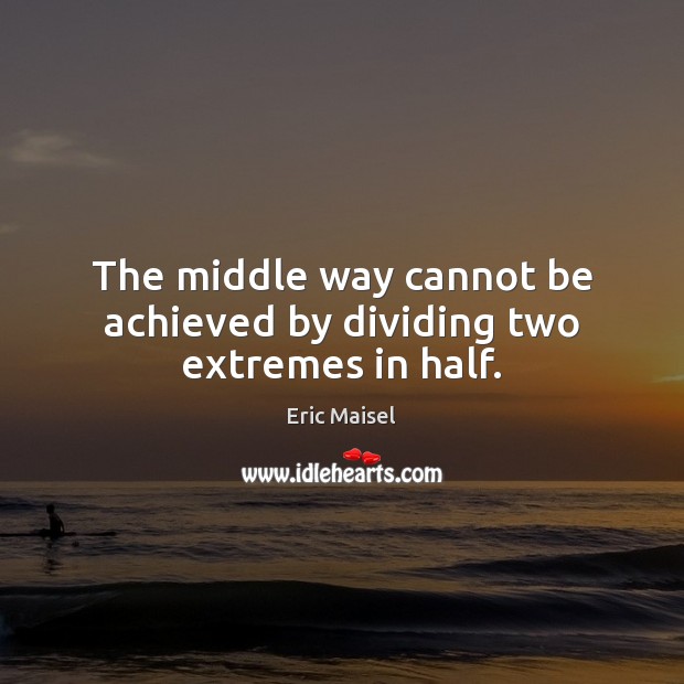 The middle way cannot be achieved by dividing two extremes in half. Eric Maisel Picture Quote