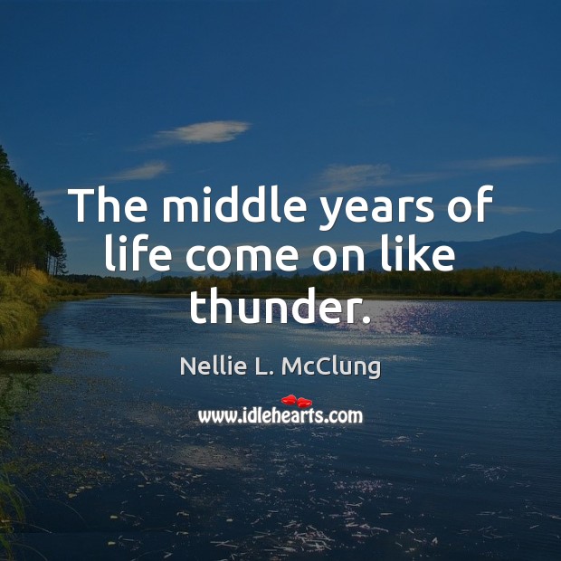 The middle years of life come on like thunder. Nellie L. McClung Picture Quote