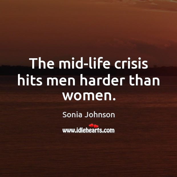 The mid-life crisis hits men harder than women. Sonia Johnson Picture Quote