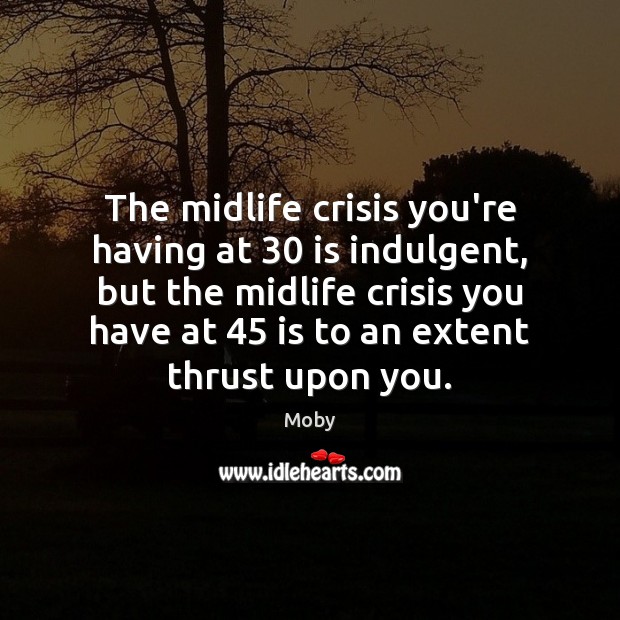 The midlife crisis you’re having at 30 is indulgent, but the midlife crisis Moby Picture Quote