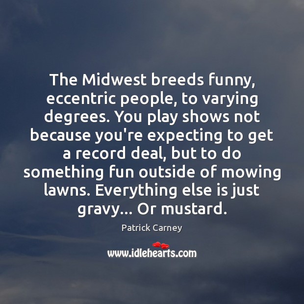 The Midwest breeds funny, eccentric people, to varying degrees. You play shows Patrick Carney Picture Quote