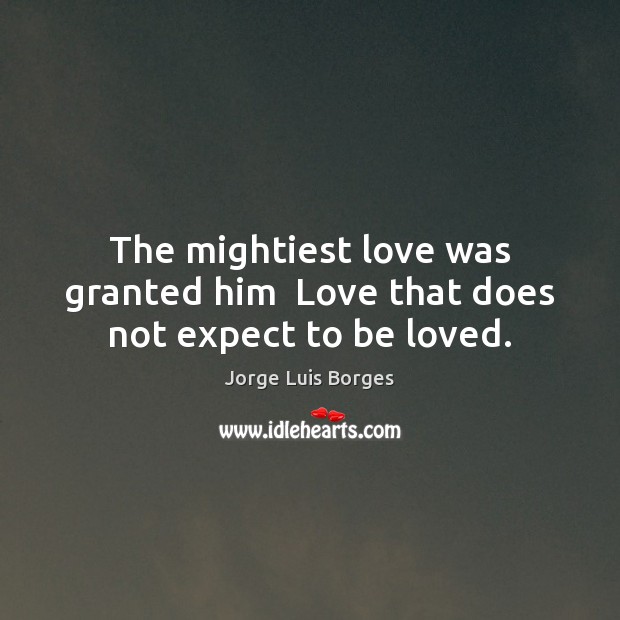 The mightiest love was granted him  Love that does not expect to be loved. Jorge Luis Borges Picture Quote