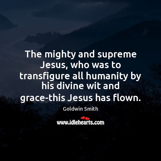 The mighty and supreme Jesus, who was to transfigure all humanity by Goldwin Smith Picture Quote