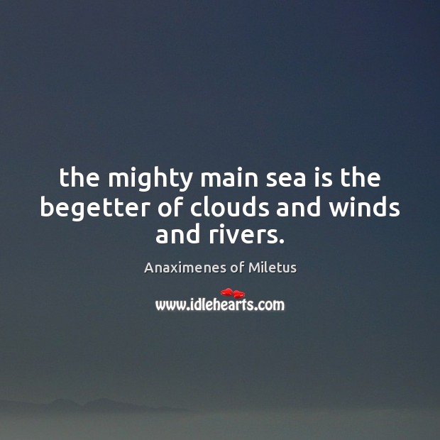 The mighty main sea is the begetter of clouds and winds and rivers. Sea Quotes Image