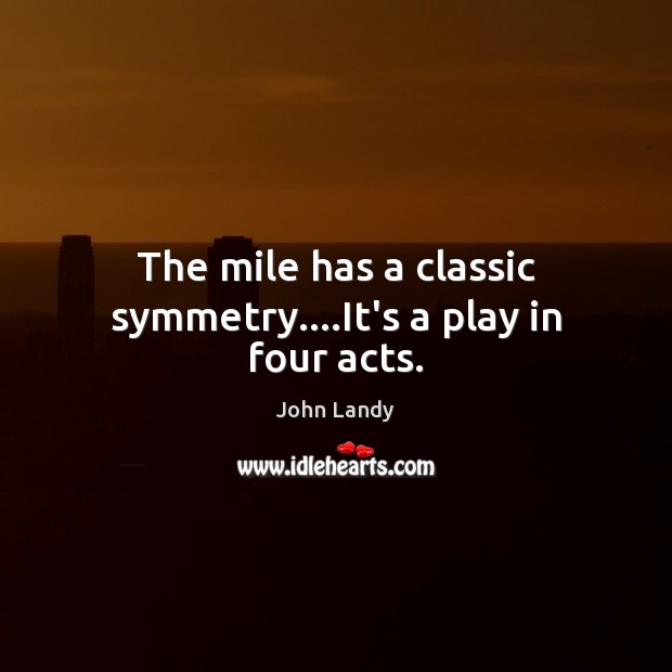 The mile has a classic symmetry….It’s a play in four acts. Image