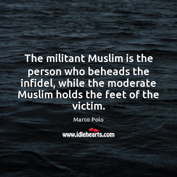 The militant Muslim is the person who beheads the infidel, while the Marco Polo Picture Quote