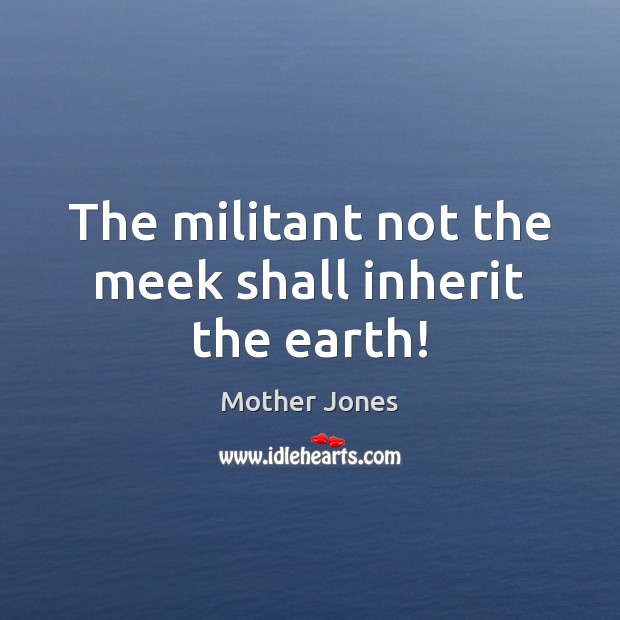 The militant not the meek shall inherit the earth! Mother Jones Picture Quote