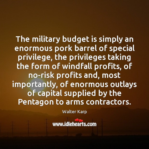 The military budget is simply an enormous pork barrel of special privilege, Walter Karp Picture Quote