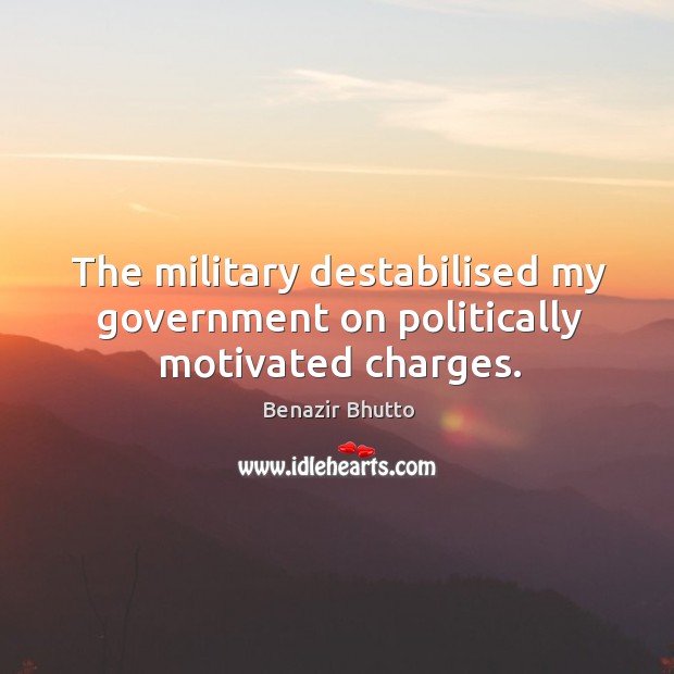 The military destabilised my government on politically motivated charges. Benazir Bhutto Picture Quote