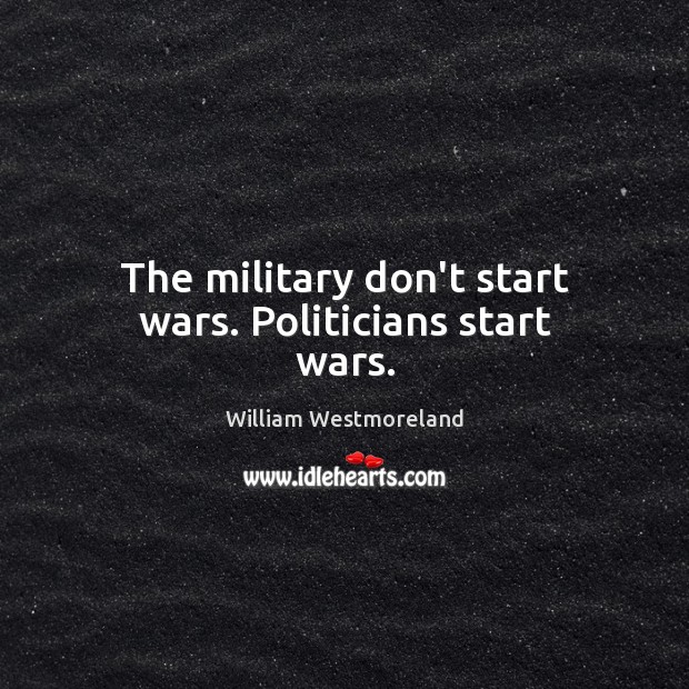The military don’t start wars. Politicians start wars. William Westmoreland Picture Quote