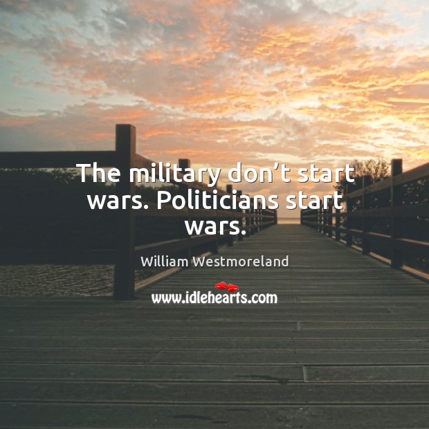 The military don’t start wars. Politicians start wars. Image
