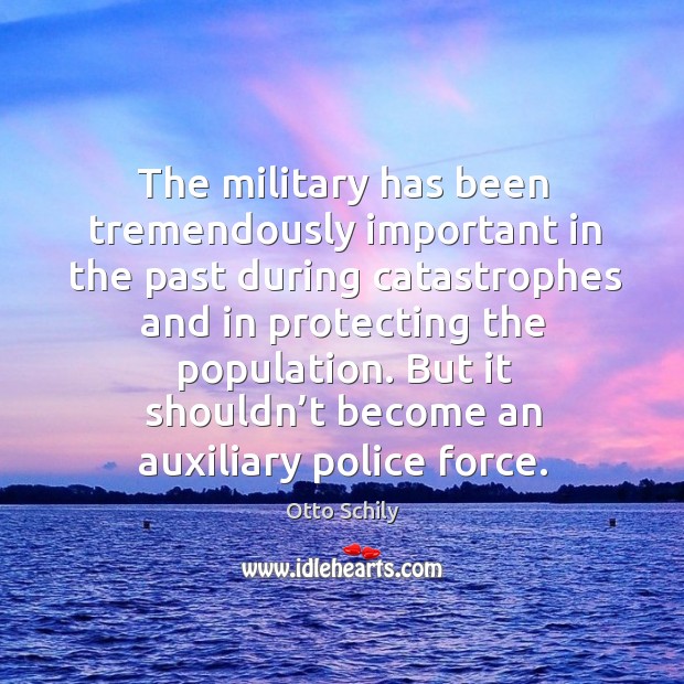 The military has been tremendously important in the past during catastrophes and in protecting the population. Otto Schily Picture Quote