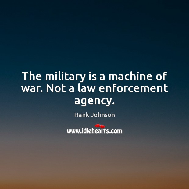 The military is a machine of war. Not a law enforcement agency. Hank Johnson Picture Quote