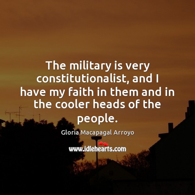 The military is very constitutionalist, and I have my faith in them Gloria Macapagal Arroyo Picture Quote