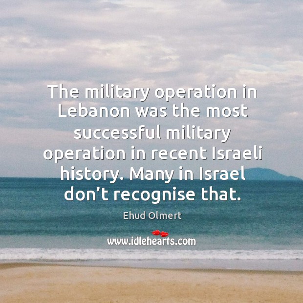 The military operation in lebanon was the most successful military operation in recent israeli history. Ehud Olmert Picture Quote
