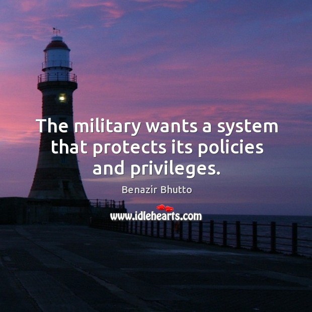 The military wants a system that protects its policies and privileges. Benazir Bhutto Picture Quote
