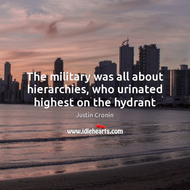 The military was all about hierarchies, who urinated highest on the hydrant 