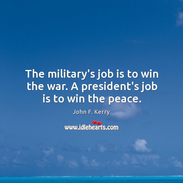 The military’s job is to win the war. A president’s job is to win the peace. John F. Kerry Picture Quote
