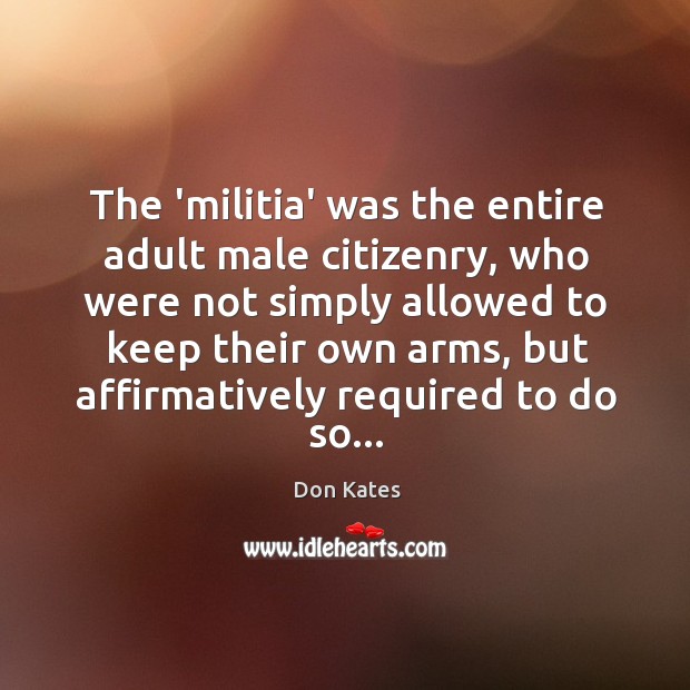 The ‘militia’ was the entire adult male citizenry, who were not simply Don Kates Picture Quote
