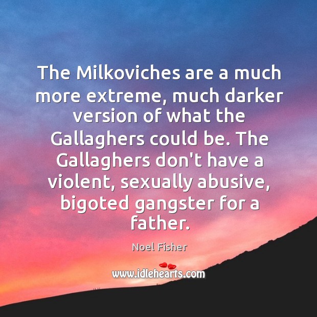 The Milkoviches are a much more extreme, much darker version of what Noel Fisher Picture Quote