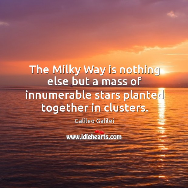 The milky way is nothing else but a mass of innumerable stars planted together in clusters. Galileo Galilei Picture Quote