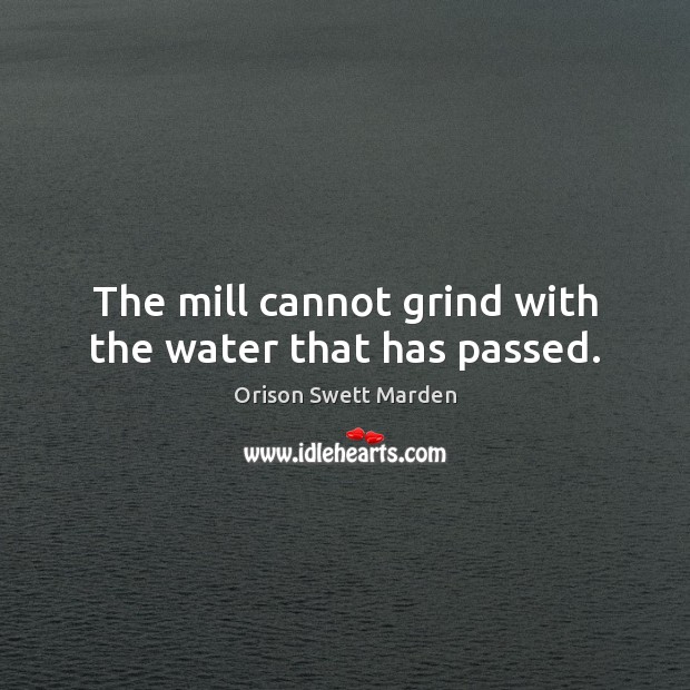 The mill cannot grind with the water that has passed. Orison Swett Marden Picture Quote