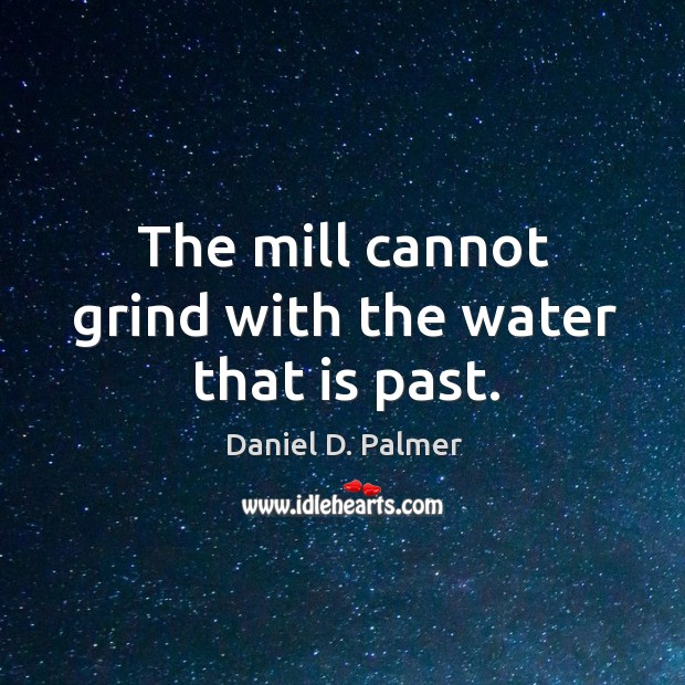 The mill cannot grind with the water that is past. Daniel D. Palmer Picture Quote