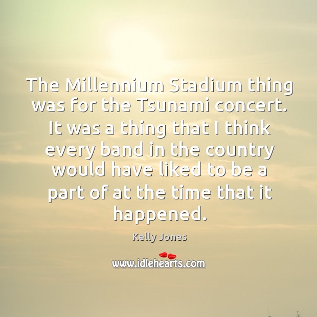 The millennium stadium thing was for the tsunami concert. Kelly Jones Picture Quote